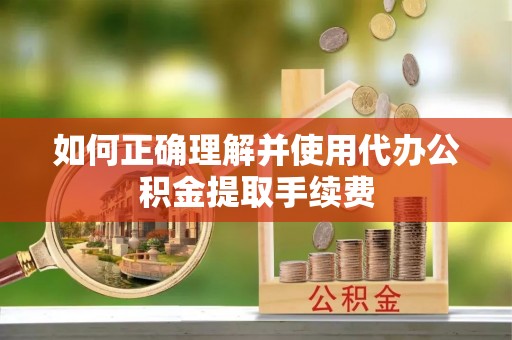 东丰如何正确理解并使用代办公积金提取手续费