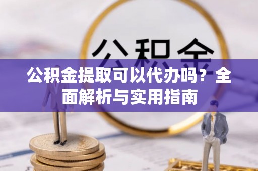 东丰公积金提取可以代办吗？全面解析与实用指南