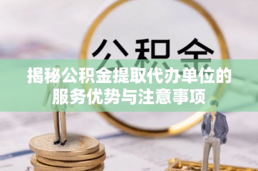 东丰揭秘公积金提取代办单位的服务优势与注意事项