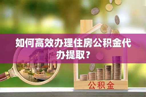 东丰如何高效办理住房公积金代办提取？