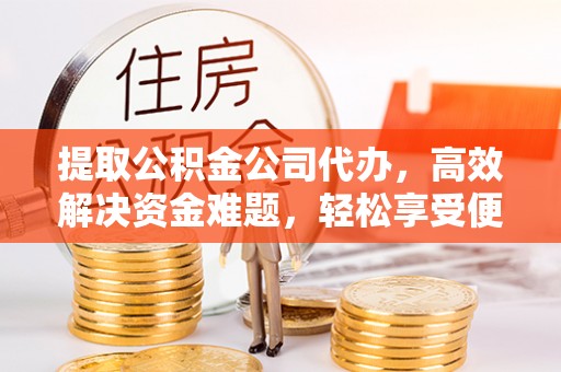 东丰提取公积金公司代办，高效解决资金难题，轻松享受便捷服务