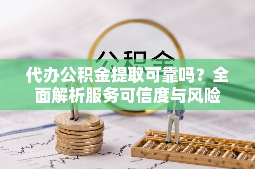 东丰代办公积金提取可靠吗？全面解析服务可信度与风险