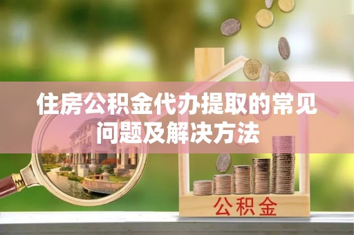 东丰住房公积金代办提取的常见问题及解决方法