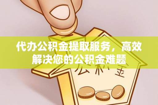 东丰代办公积金提取服务，高效解决您的公积金难题