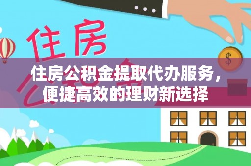 东丰住房公积金提取代办服务，便捷高效的理财新选择