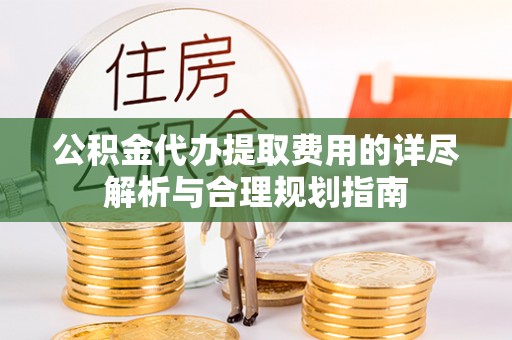 东丰公积金代办提取费用的详尽解析与合理规划指南