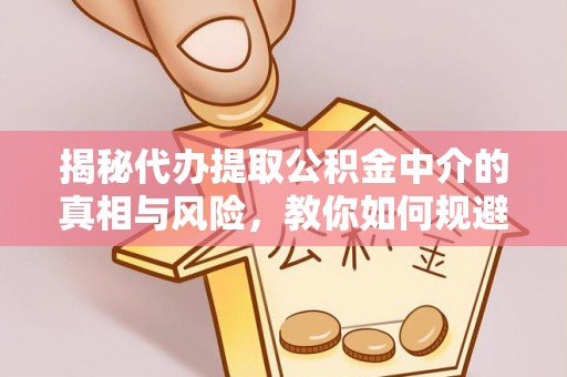 东丰揭秘代办提取公积金中介的真相与风险，教你如何规避陷阱