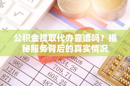 东丰公积金提取代办靠谱吗？揭秘服务背后的真实情况
