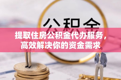 东丰提取住房公积金代办服务，高效解决你的资金需求