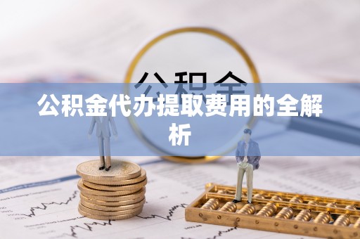 东丰公积金代办提取费用的全解析