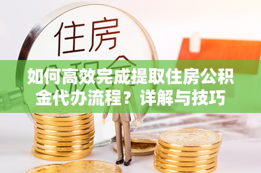 东丰如何高效完成提取住房公积金代办流程？详解与技巧