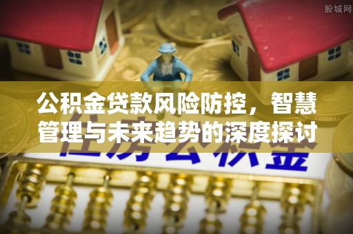 东丰公积金贷款风险防控，智慧管理与未来趋势的深度探讨