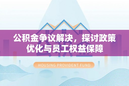 东丰公积金争议解决，探讨政策优化与员工权益保障