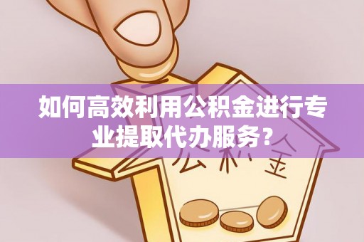 东丰如何高效利用公积金进行专业提取代办服务？