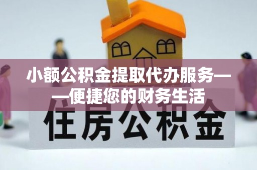 东丰小额公积金提取代办服务——便捷您的财务生活