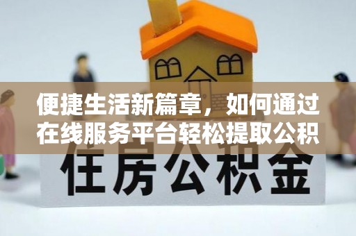 东丰便捷生活新篇章，如何通过在线服务平台轻松提取公积金