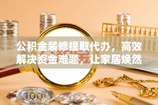 东丰公积金装修提取代办，高效解决资金难题，让家居焕然一新