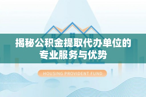 东丰揭秘公积金提取代办单位的专业服务与优势