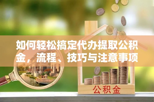 东丰如何轻松搞定代办提取公积金，流程、技巧与注意事项全解析
