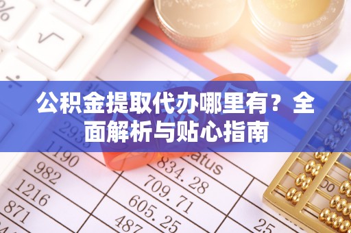 东丰公积金提取代办哪里有？全面解析与贴心指南