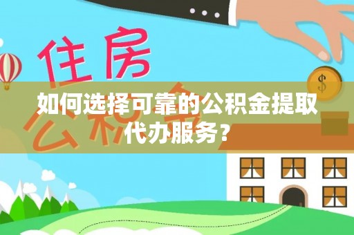 东丰如何选择可靠的公积金提取代办服务？
