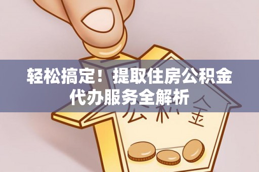 东丰轻松搞定！提取住房公积金代办服务全解析
