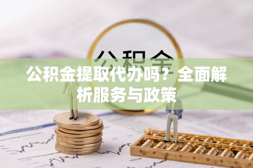 东丰公积金提取代办吗？全面解析服务与政策