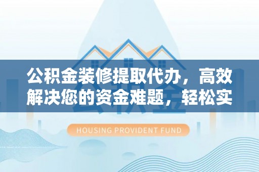 东丰公积金装修提取代办，高效解决您的资金难题，轻松实现家居梦想