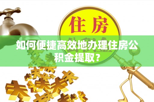 东丰如何便捷高效地办理住房公积金提取？
