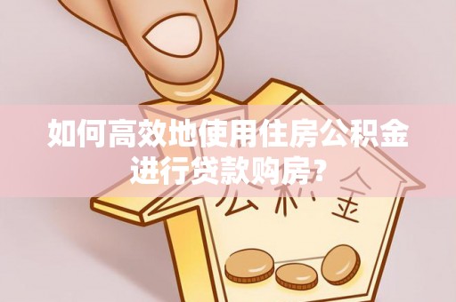 东丰如何高效地使用住房公积金进行贷款购房？