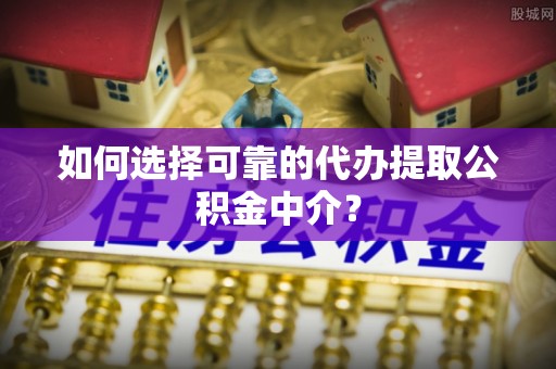 东丰如何选择可靠的代办提取公积金中介？