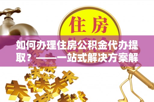 东丰如何办理住房公积金代办提取？——一站式解决方案解析