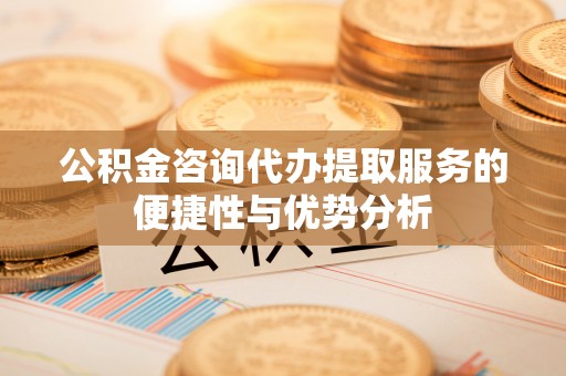 东丰公积金咨询代办提取服务的便捷性与优势分析