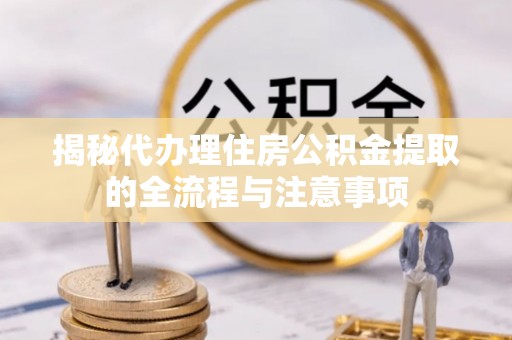 东丰揭秘代办理住房公积金提取的全流程与注意事项