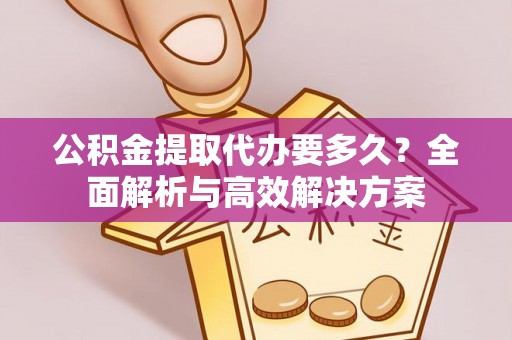 东丰公积金提取代办要多久？全面解析与高效解决方案
