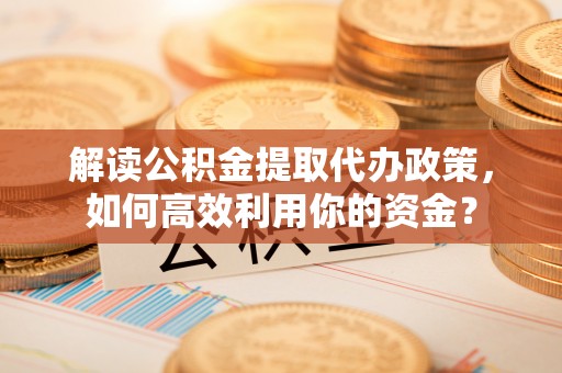 东丰解读公积金提取代办政策，如何高效利用你的资金？