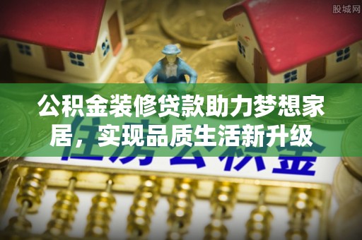 东丰公积金装修贷款助力梦想家居，实现品质生活新升级