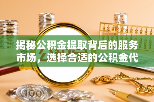 东丰揭秘公积金提取背后的服务市场，选择合适的公积金代办提取公司是关键