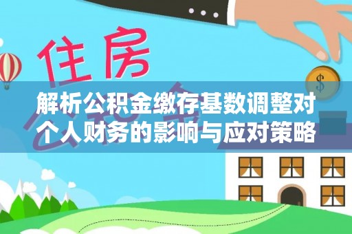 东丰解析公积金缴存基数调整对个人财务的影响与应对策略
