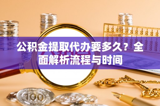 东丰公积金提取代办要多久？全面解析流程与时间