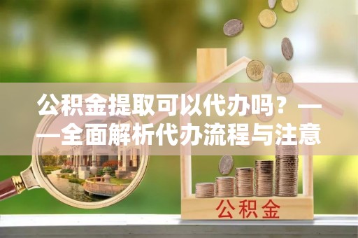 东丰公积金提取可以代办吗？——全面解析代办流程与注意事项