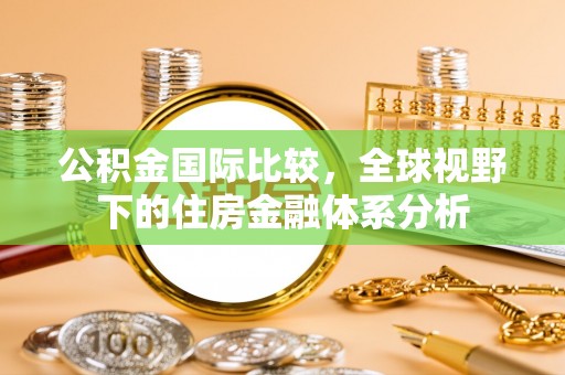 东丰公积金国际比较，全球视野下的住房金融体系分析
