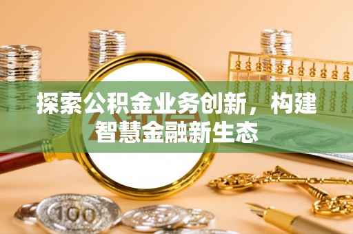 东丰探索公积金业务创新，构建智慧金融新生态